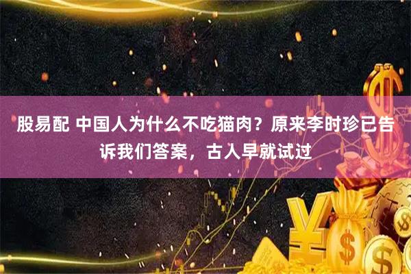 股易配 中国人为什么不吃猫肉?原来李时珍已告诉我们答案,古人早就试过