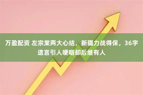 万盈配资 左宗棠两大心结，新疆力战得保，36字遗言引人哽咽却后继有人