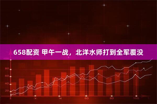 658配资 甲午一战,北洋水师打到全军覆没