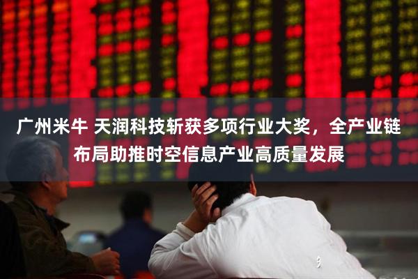 广州米牛 天润科技斩获多项行业大奖,全产业链布局助推时空信息产业高质量发展