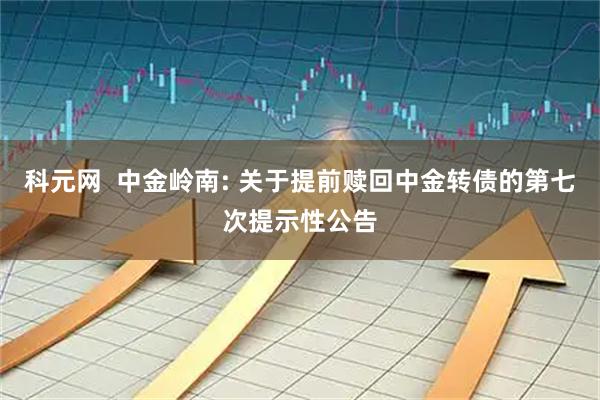 科元网 中金岭南: 关于提前赎回中金转债的第七次提示性公告