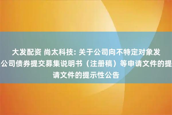 大发配资 尚太科技: 关于公司向不特定对象发行可转换公司债券提交募集说明书(注册稿)等申请文件的提示性公告