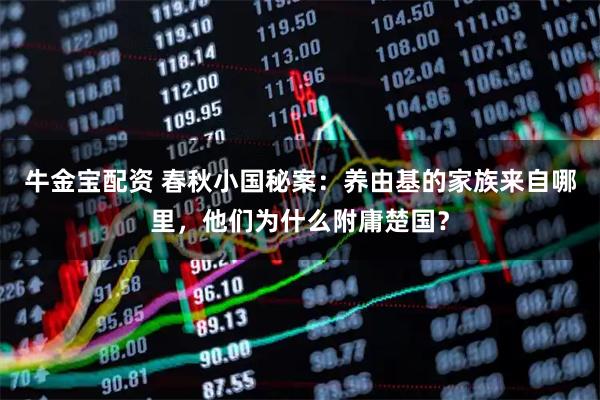 牛金宝配资 春秋小国秘案:养由基的家族来自哪里,他们为什么附庸楚国?
