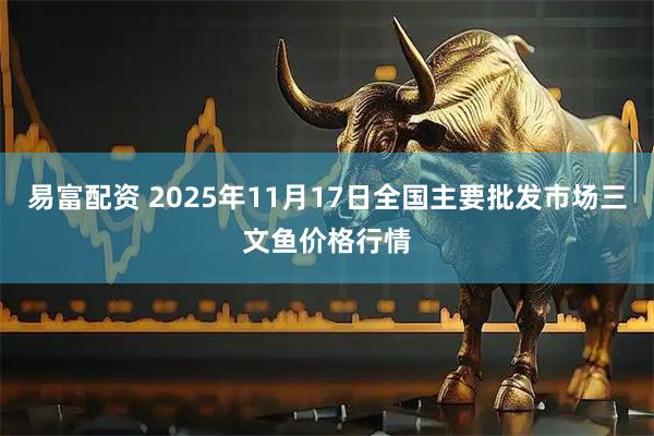 易富配资 2025年11月17日全国主要批发市场三文鱼价格行情