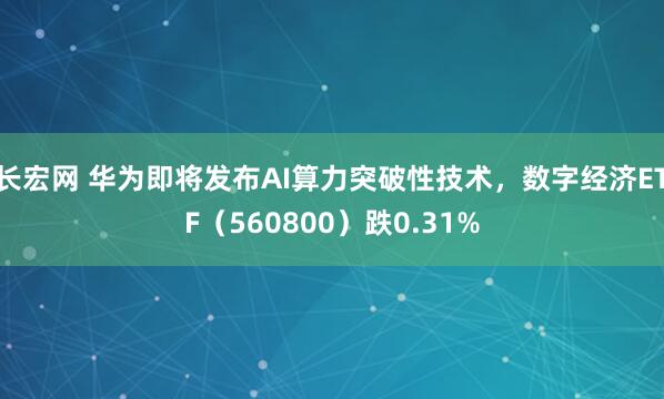 长宏网 华为即将发布AI算力突破性技术,数字经济ETF(560800)跌0.31%