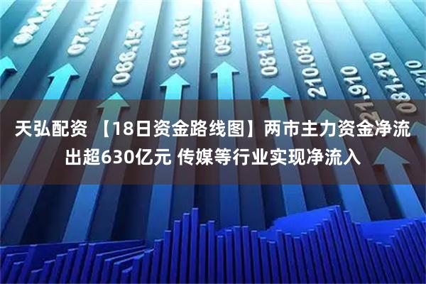 天弘配资 【18日资金路线图】两市主力资金净流出超630亿元 传媒等行业实现净流入