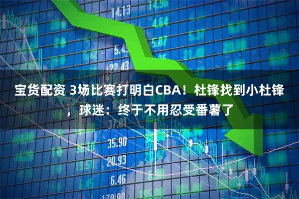 宝货配资 3场比赛打明白CBA!杜锋找到小杜锋,球迷:终于不用忍受番薯了