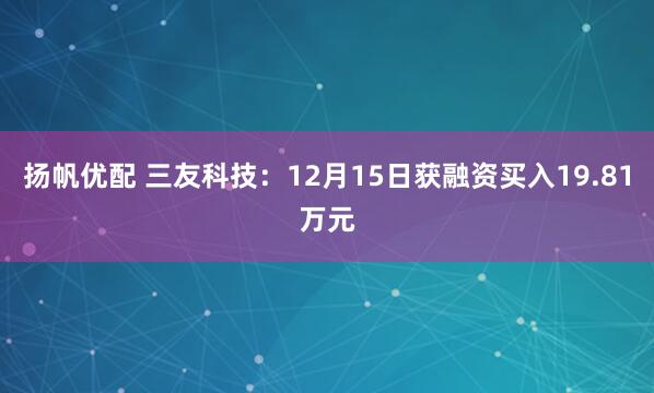 扬帆优配 三友科技:12月15日获融资买入19.81万元