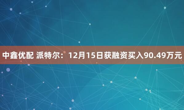 中鑫优配 派特尔:12月15日获融资买入90.49万元