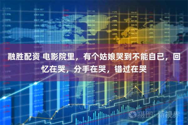 融胜配资 电影院里，有个姑娘哭到不能自已，回忆在哭，分手在哭，错过在哭